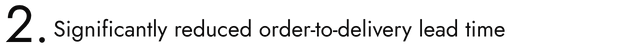 2.Significantly reduced order-to-delivery lead time